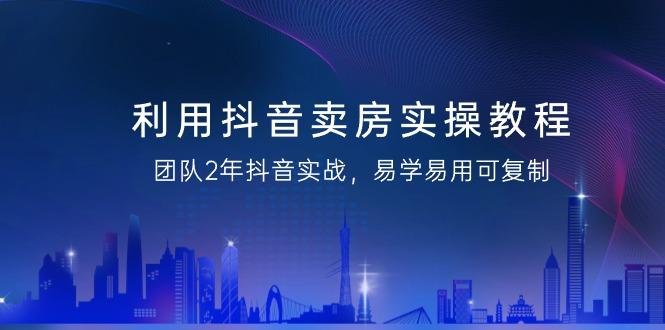 利用抖音-卖房实操教程，团队2年抖音实战，易学易用可复制(43节无水印)-蚂蚁汇资源分享项目网