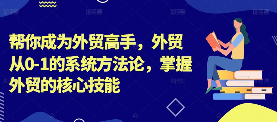 帮你成为外贸高手，外贸从0-1的系统方法论，掌握外贸的核心技能-蚂蚁汇资源分享项目网