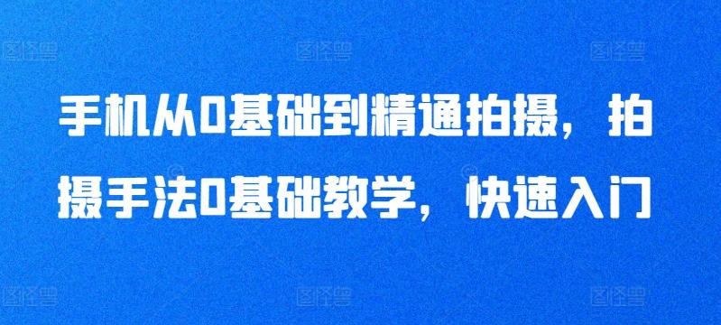 手机从0基础到精通拍摄，拍摄手法0基础教学，快速入门-蚂蚁汇资源分享项目网