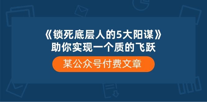 某公众号付费文章《锁死底层人的5大阳谋》助你实现一个质的飞跃-蚂蚁汇资源分享项目网
