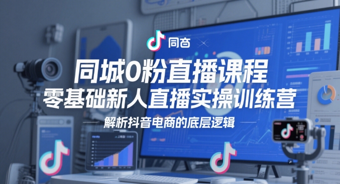 同城0粉直播课程，零基础新人直播实操训练营，解析抖音电商的底层逻辑-蚂蚁汇资源分享项目网