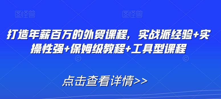 打造年薪百万的外贸课程，实战派经验+实操性强+保姆级教程+工具型课程-蚂蚁汇资源分享项目网
