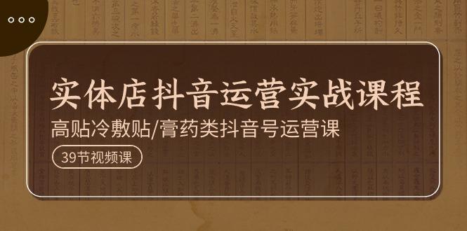 实体店抖音运营实操课程，高贴冷敷贴/膏药类抖音号运营课(39节)-蚂蚁汇资源分享项目网
