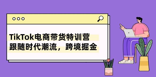 TikTok电商带货特训营，跟随时代潮流，跨境掘金(8节课-蚂蚁汇资源分享项目网