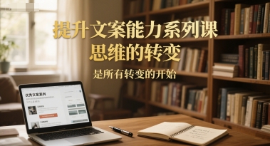 提升文案能力系列课，思维的转变，是所有转变的开始-蚂蚁汇资源分享项目网