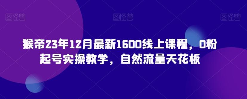 猴帝23年12月最新1600线上课程，0粉起号实操教学，自然流量天花板-蚂蚁汇资源分享项目网