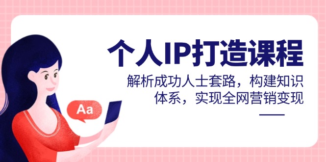 个人IP打造课程，解析成功人士套路，构建知识体系，实现全网营销变现-蚂蚁汇资源分享项目网