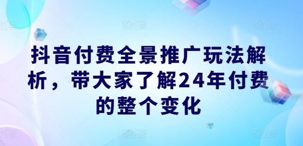 抖音付费全景推广玩法解析，带大家了解24年付费的整个变化-蚂蚁汇资源分享项目网