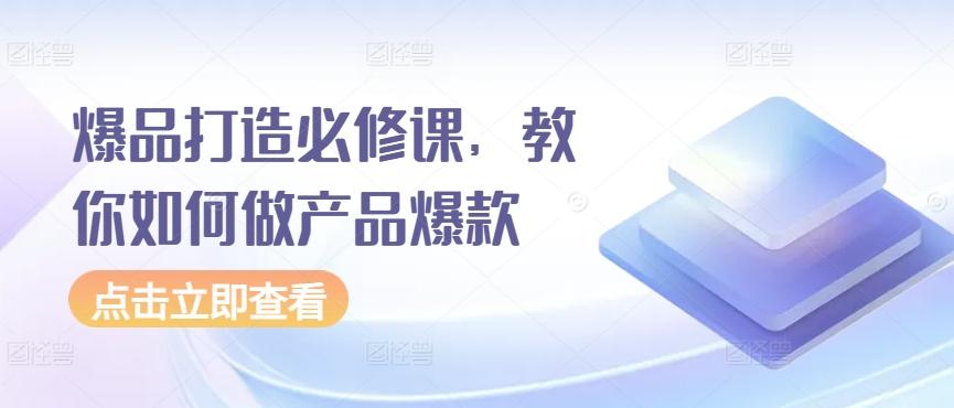 爆品打造必修课，教你如何做产品爆款-蚂蚁汇资源分享项目网