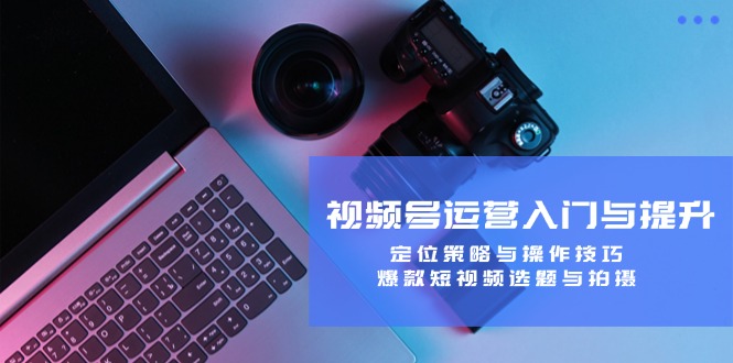 视频号运营入门与提升：定位策略与操作技巧，爆款短视频选题与拍摄-蚂蚁汇资源分享项目网