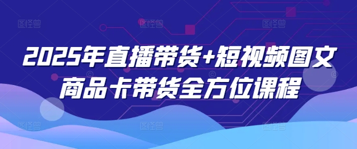 2025年直播带货+短视频图文商品卡带货全方位课程(更新4月)-蚂蚁汇资源分享项目网
