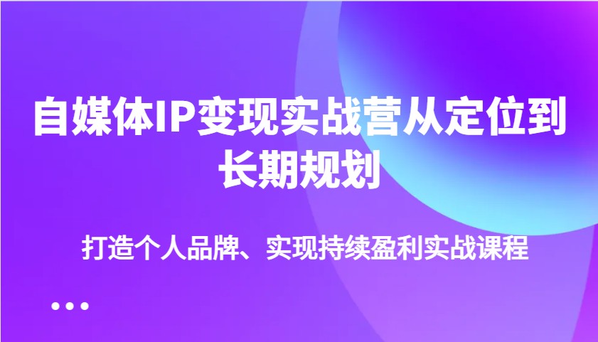 自媒体IP变现实战营从定位到长期规划,打造个人品牌、实现持续盈利实战课程-蚂蚁汇资源分享项目网