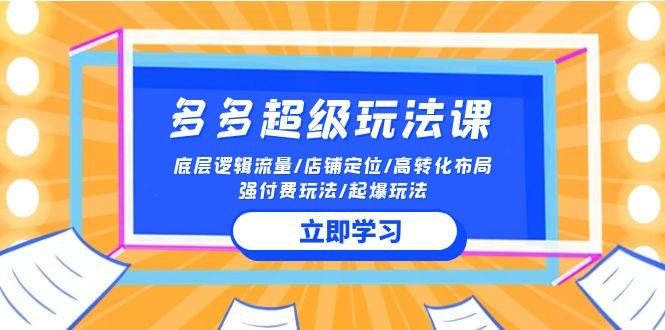 (10011期)2024多多 超级玩法课 流量底层逻辑/店铺定位/高转化布局/强付费/起爆玩法-蚂蚁汇资源分享项目网