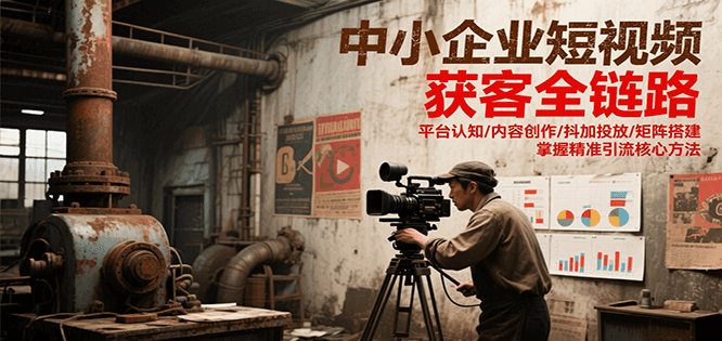 中小企业短视频获客全链路，平台认知/内容创作/抖加投放/矩阵搭建，精准引流核心方法-蚂蚁汇资源分享项目网