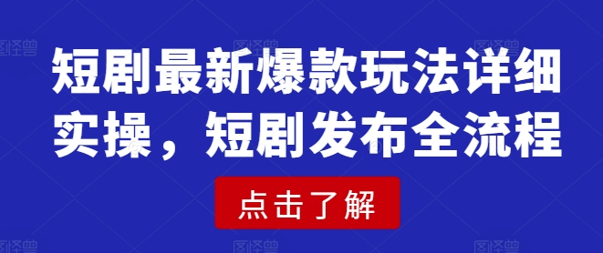 短剧最新爆款玩法详细实操，短剧发布全流程-蚂蚁汇资源分享项目网