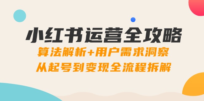 小红书运营全攻略：算法解析+用户需求洞察，从起号到变现全流程拆解-蚂蚁汇资源分享项目网