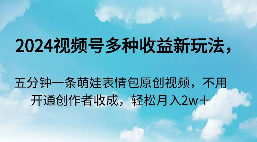 2024视频号多种收益新玩法，五分钟一条萌娃表情包原创视频，不用开通创…-蚂蚁汇资源分享项目网