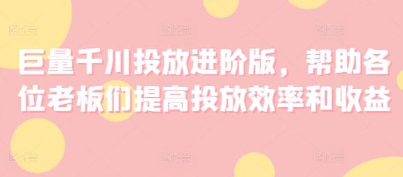 巨量千川投放进阶版，帮助各位老板们提高投放效率和收益-蚂蚁汇资源分享项目网