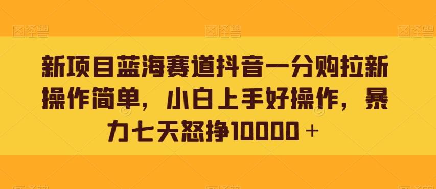 新项目蓝海赛道抖音一分购拉新操作简单，小白上手好操作，暴力七天怒挣10000＋-蚂蚁汇资源分享项目网