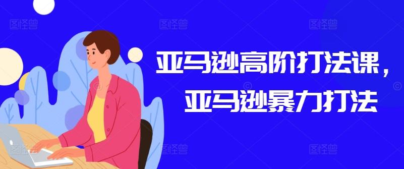 亚马逊高阶打法课，亚马逊暴力打法-蚂蚁汇资源分享项目网