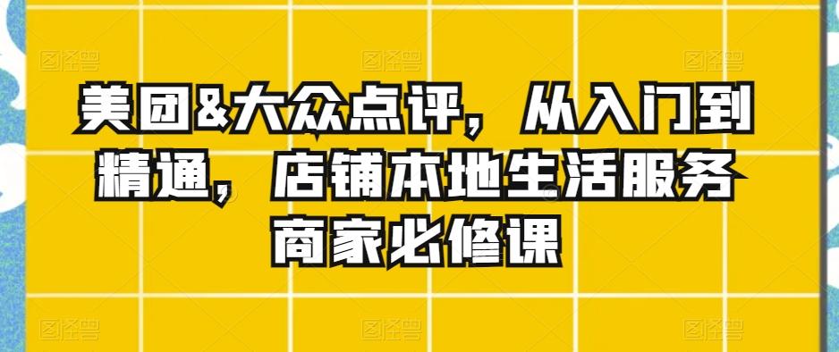 美团&大众点评，从入门到精通，店铺本地生活服务商家必修课-蚂蚁汇资源分享项目网