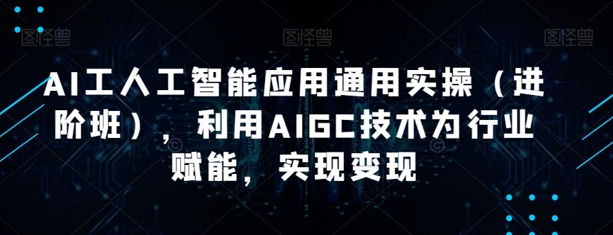 AI工人工智能应用通用实操（进阶班），利用AIGC技术为行业赋能，实现变现-蚂蚁汇资源分享项目网
