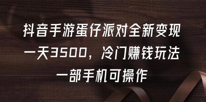 (9823期)抖音手游蛋仔派对全新变现，一天3500，冷门赚钱玩法，一部手机可操作-蚂蚁汇资源分享项目网