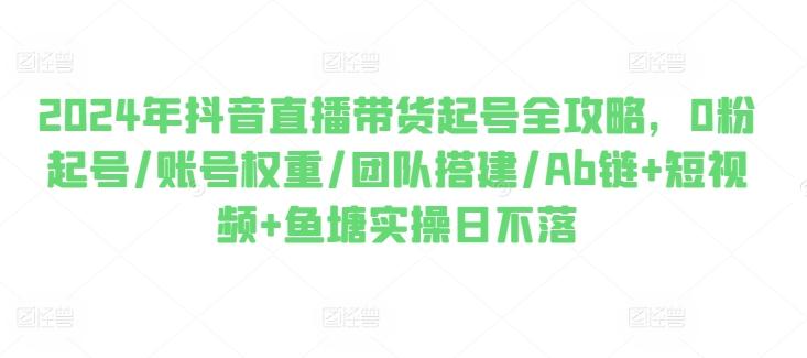 2024年抖音直播带货起号全攻略，0粉起号/账号权重/团队搭建/Ab链+短视频+鱼塘实操日不落-蚂蚁汇资源分享项目网