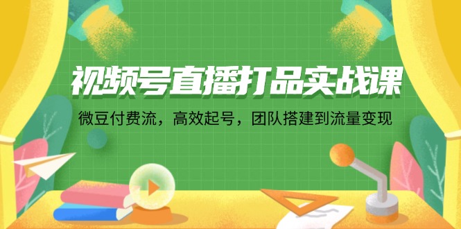 视频号直播打品实战课：微 豆 付 费 流，高效起号，团队搭建到流量变现-蚂蚁汇资源分享项目网