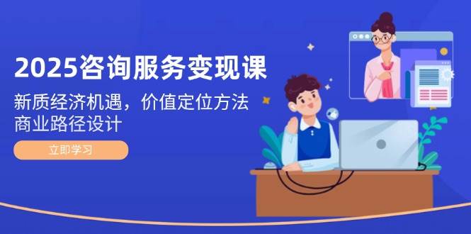 2025咨询服务变现课：新质经济机遇，价值定位方法，商业路径设计-蚂蚁汇资源分享项目网