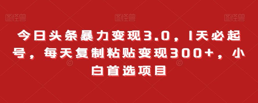 今日头条暴力变现3.0,1天必起号,每天复制粘贴变现300+,小白首选项目