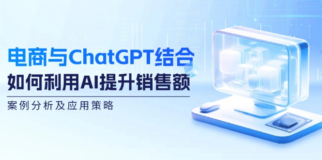 电商与ChatGPT结合：如何利用AI提升销售额，案例分析及应用策略-蚂蚁汇资源分享项目网