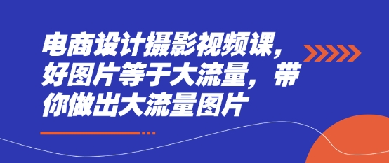 电商设计摄影视频课，好图片等于大流量，带你做出大流量图片-蚂蚁汇资源分享项目网