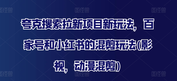 夸克搜索拉新项目新玩法，百家号和小红书的混剪玩法(影视，动漫混剪)-蚂蚁汇资源分享项目网