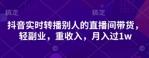 抖音实时转播别人的直播间带货，轻副业，重收入，月入过1w-蚂蚁汇资源分享项目网