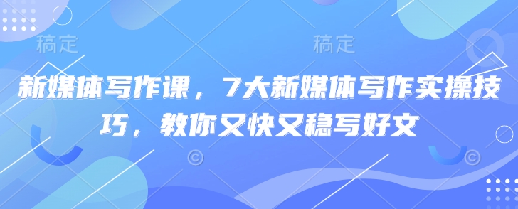 新媒体写作课，7大新媒体写作实操技巧，教你又快又稳写好文-蚂蚁汇资源分享项目网