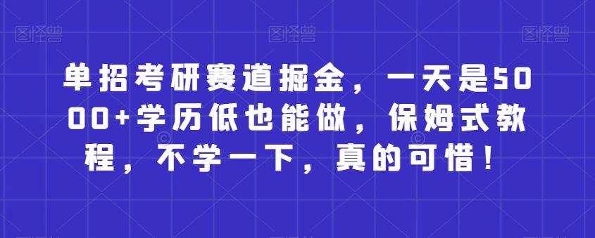 单招考研赛道掘金，一天是5000+学历低也能做，保姆式教程，不学一下，真的可惜！-蚂蚁汇资源分享项目网