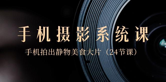 0基础手机摄影系统课，手机拍出静物美食大片（24节课）-蚂蚁汇资源分享项目网