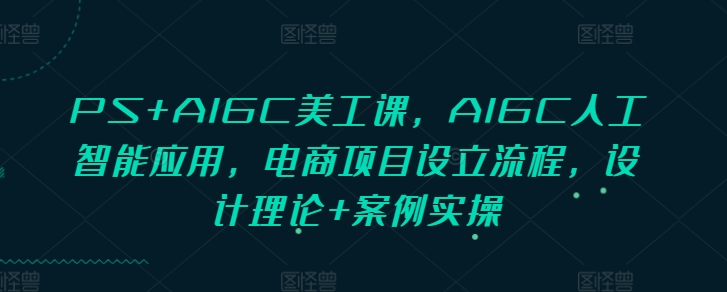 PS+AIGC美工课，AIGC人工智能应用，电商项目设立流程，设计理论+案例实操-蚂蚁汇资源分享项目网