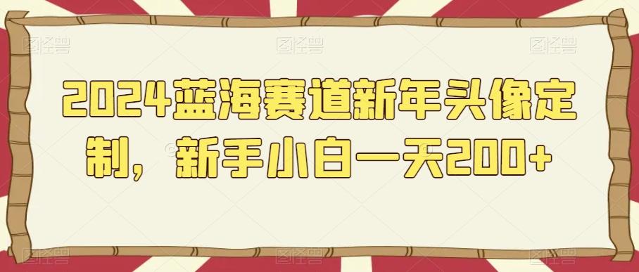 2024蓝海赛道新年头像定制，新手小白一天200+-蚂蚁汇资源分享项目网