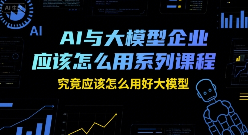 AI与大模型企业应该怎么用系列课程，究竟应该怎么用好大模型-蚂蚁汇资源分享项目网