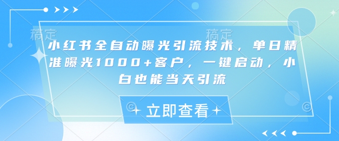 小红书全自动曝光引流技术，单日精准曝光1000+客户，一键启动，小白也能当天引流【揭秘】-蚂蚁汇资源分享项目网
