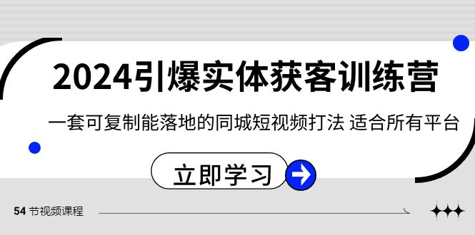 2024引爆实体获客训练营，一套可复制能落地的同城短视频打法，适合所有平台-蚂蚁汇资源分享项目网