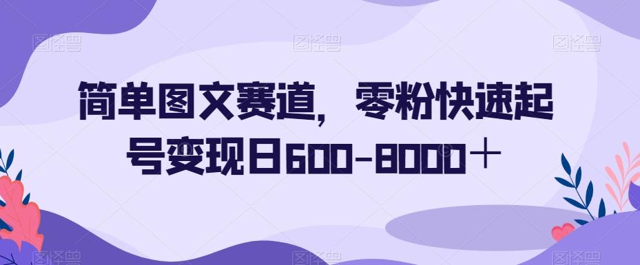 简单图文赛道，零粉快速起号变现日600-8000＋-蚂蚁汇资源分享项目网