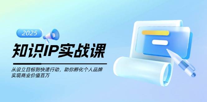 知识IP实战课，从设立目标到快速行动，助你孵化个人品牌，实现商业价值百万-蚂蚁汇资源分享项目网