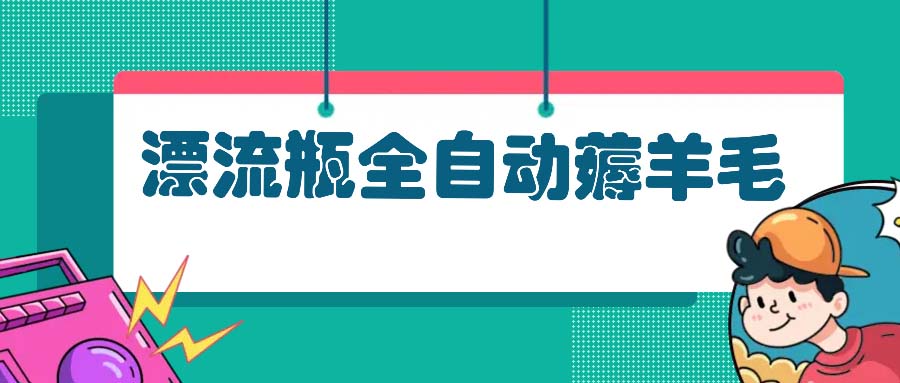漂流瓶全自动薅羊毛：适合小白，宝妈，上班族，操作也是十分的简单-蚂蚁汇资源分享项目网