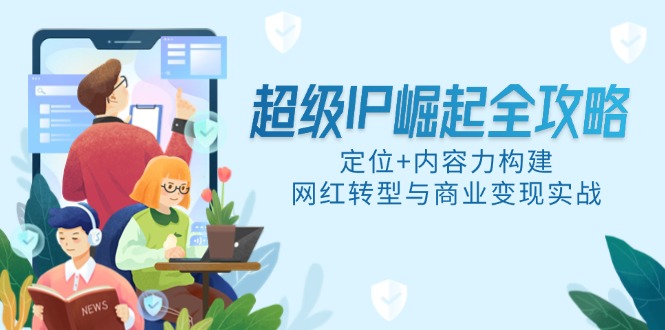 超级IP崛起全攻略，定位+内容力构建，网红转型与商业变现实战-蚂蚁汇资源分享项目网