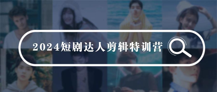 (9688期)2024短剧达人剪辑特训营，适合宝爸宝妈的0基础剪辑训练营(51节课)-蚂蚁汇资源分享项目网