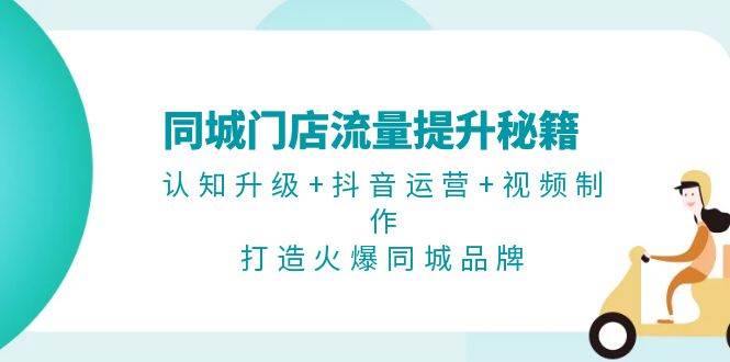 同城门店流量提升秘籍：认知升级+抖音运营+视频制作，打造火爆同城品牌-蚂蚁汇资源分享项目网