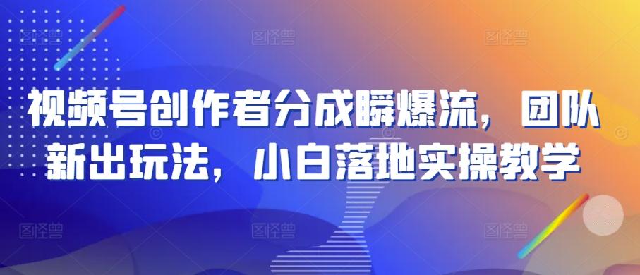 视频号创作者分成瞬爆流，团队新出玩法，小白落地实操教学【揭秘】-蚂蚁汇资源分享项目网